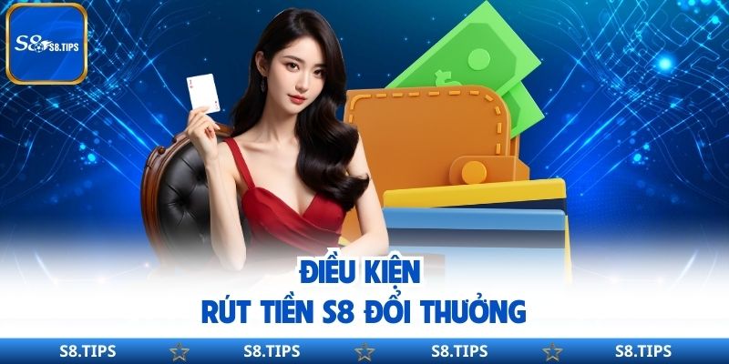 Điều kiện rút tiền S8 đổi thưởng